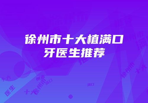 徐州市十大植满口牙医生推荐