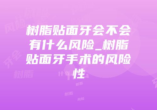 树脂贴面牙会不会有什么风险_树脂贴面牙手术的风险性