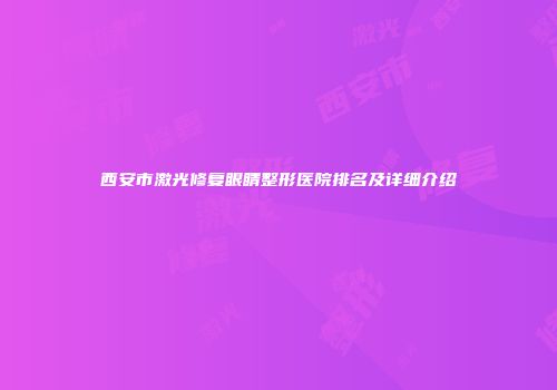 西安市激光修复眼睛整形医院排名及详细介绍