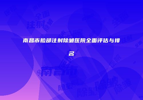 南昌市脸部注射除皱医院全面评估与排名