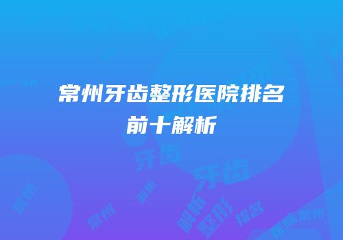 常州牙齿整形医院排名前十解析