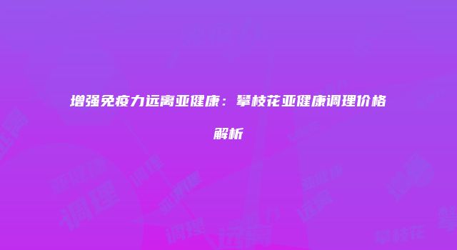 增强免疫力远离亚健康：攀枝花亚健康调理价格解析
