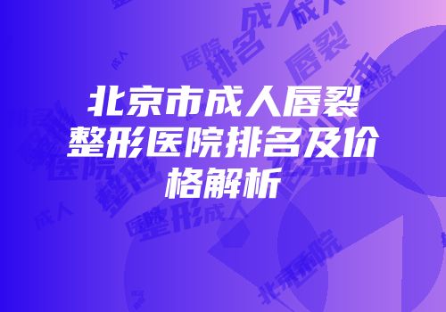 北京市成人唇裂整形医院排名及价格解析