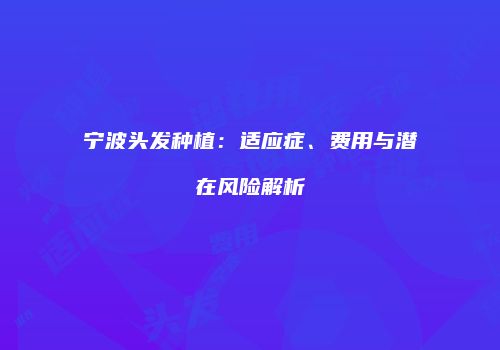 宁波头发种植：适应症、费用与潜在风险解析