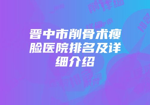晋中市削骨术瘦脸医院排名及详细介绍