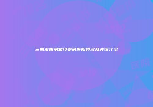 三明市眼角皱纹整形医院排名及详细介绍