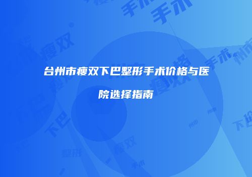 台州市瘦双下巴整形手术价格与医院选择指南