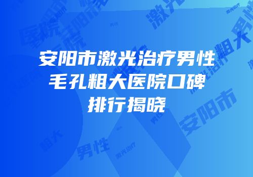安阳市激光治疗男性毛孔粗大医院口碑排行揭晓