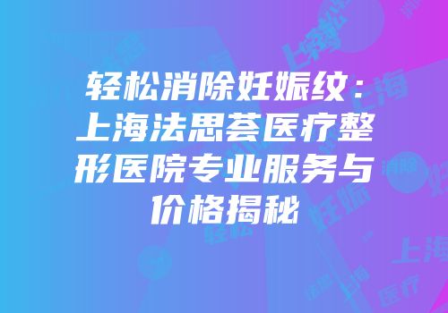 轻松消除妊娠纹：上海法思荟医疗整形医院专业服务与价格揭秘