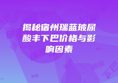 揭秘宿州瑞蓝玻尿酸丰下巴价格与影响因素