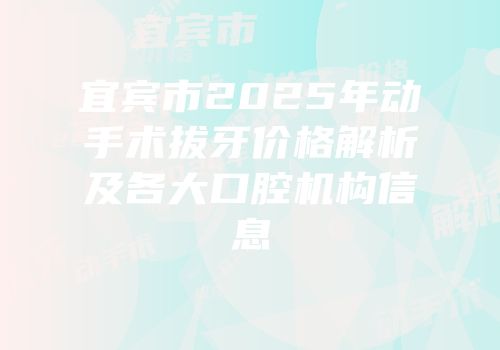 宜宾市2025年动手术拔牙价格解析及各大口腔机构信息
