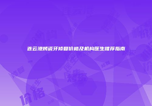 连云港烤瓷牙修复价格及机构医生推荐指南