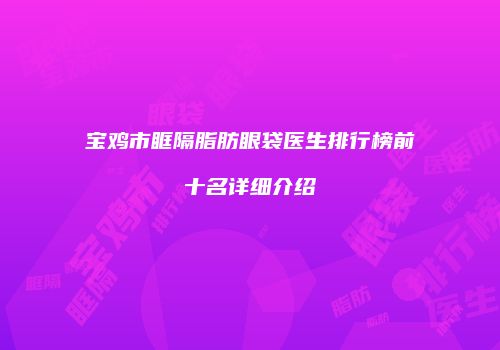 宝鸡市眶隔脂肪眼袋医生排行榜前十名详细介绍