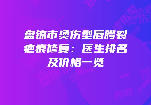 盘锦市烫伤型唇腭裂疤痕修复：医生排名及价格一览