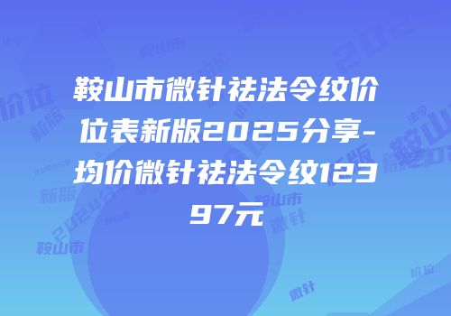 鞍山市微针祛法令纹价位表新版2025分享-均价微针祛法令纹12397元