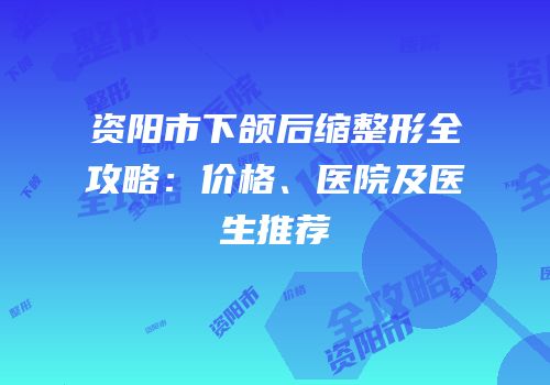 资阳市下颌后缩整形全攻略：价格、医院及医生推荐