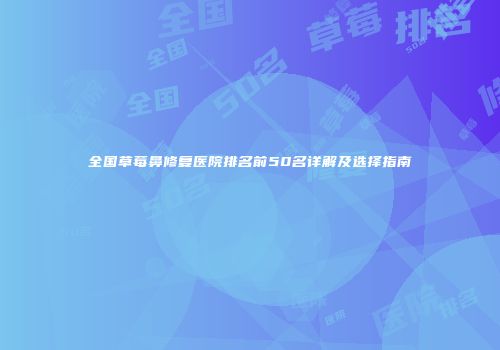 全国草莓鼻修复医院排名前50名详解及选择指南