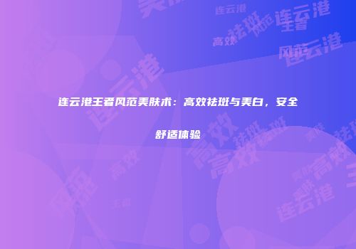 连云港王者风范美肤术：高效祛斑与美白，安全舒适体验