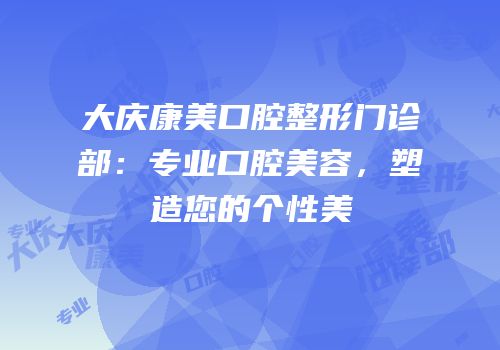 大庆康美口腔整形门诊部：专业口腔美容，塑造您的个性美