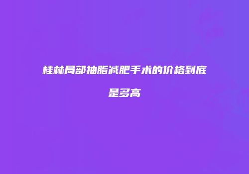桂林局部抽脂减肥手术的价格到底是多高