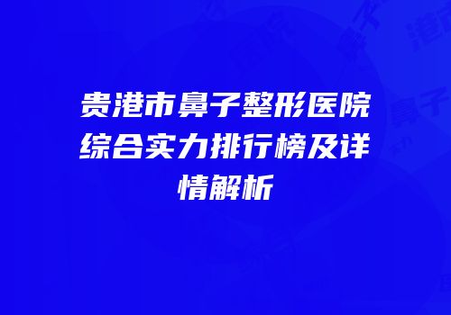 贵港市鼻子整形医院综合实力排行榜及详情解析