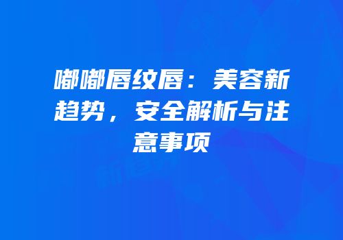 嘟嘟唇纹唇：美容新趋势，安全解析与注意事项