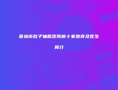 晋城市肚子抽脂医院前十家推荐及医生简介