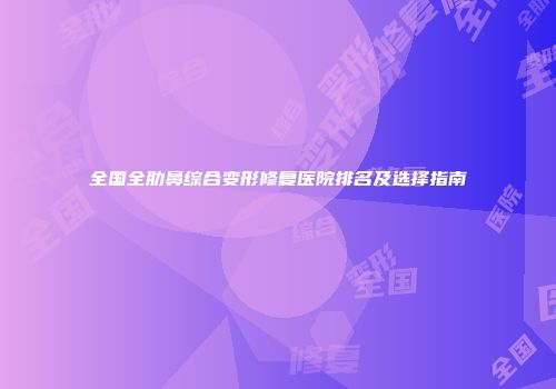 全国全肋鼻综合变形修复医院排名及选择指南