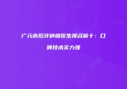 广元市后牙种植医生排名前十：口碑技术实力强