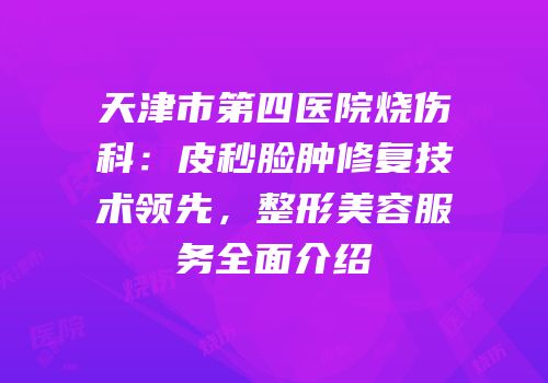 天津市第四医院烧伤科：皮秒脸肿修复技术领先，整形美容服务全面介绍