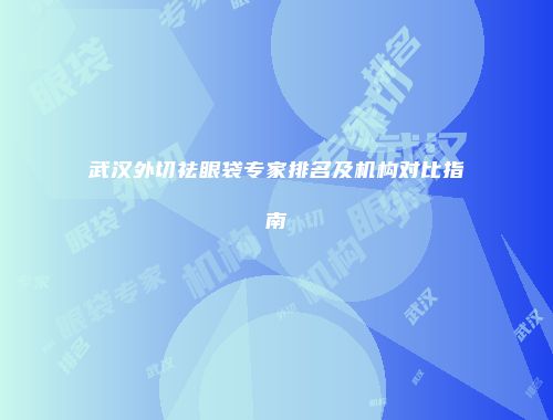 武汉外切祛眼袋专家排名及机构对比指南