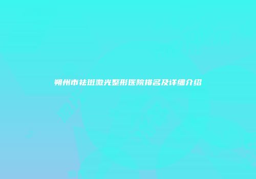 朔州市祛斑激光整形医院排名及详细介绍