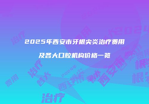 2025年西安市牙根尖炎治疗费用及各大口腔机构价格一览