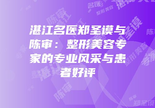 湛江名医郑圣谟与陈审：整形美容专家的专业风采与患者好评