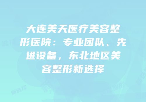 大连美天医疗美容整形医院：专业团队、先进设备，东北地区美容整形新选择