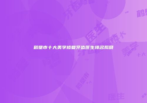 鹤壁市十大美学修复牙齿医生排名揭晓