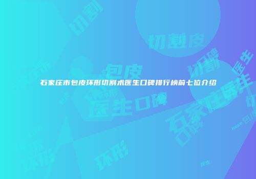 石家庄市包皮环形切割术医生口碑排行榜前七位介绍