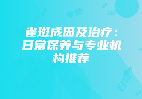雀斑成因及治疗：日常保养与专业机构推荐