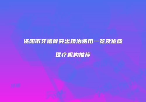 资阳市牙槽骨突出矫治费用一览及优质医疗机构推荐