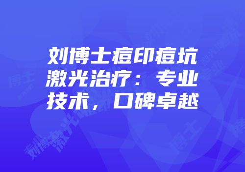 刘博士痘印痘坑激光治疗：专业技术，口碑卓越