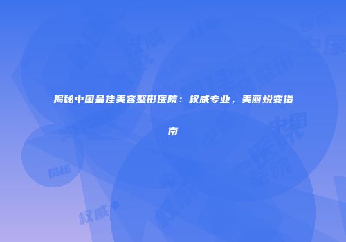 揭秘中国最佳美容整形医院：权威专业，美丽蜕变指南