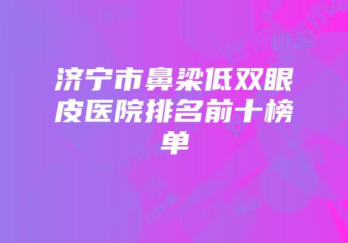 济宁市鼻梁低双眼皮医院排名前十榜单