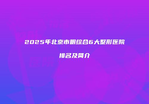 2025年北京市眼综合6大整形医院排名及简介