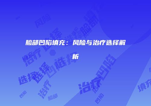 脸部凹陷填充：风险与治疗选择解析