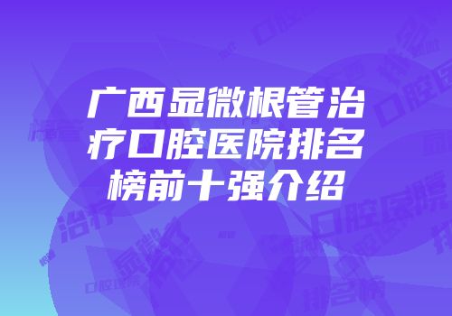 广西显微根管治疗口腔医院排名榜前十强介绍