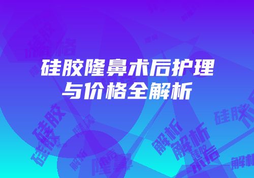 硅胶隆鼻术后护理与价格全解析