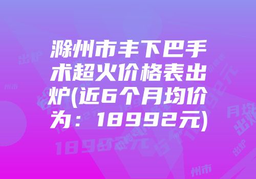 滁州市丰下巴手术超火价格表出炉(近6个月均价为：18992元)