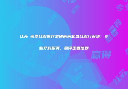 江苏茀莱堡口腔医疗集团南京玄武口腔门诊部：专业牙科服务，赢得患者信赖