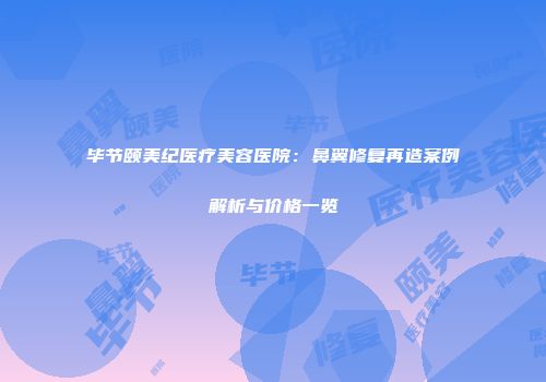 毕节颐美纪医疗美容医院：鼻翼修复再造案例解析与价格一览