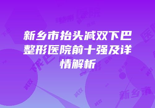 新乡市抬头减双下巴整形医院前十强及详情解析